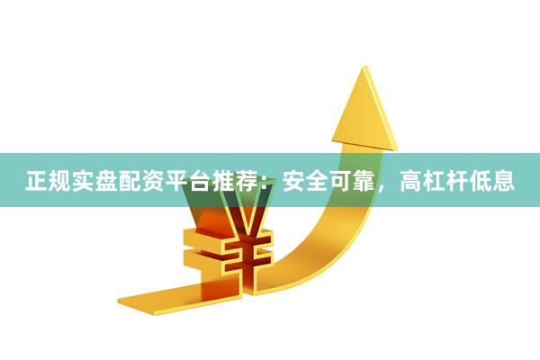 正规实盘配资平台推荐：安全可靠，高杠杆低息