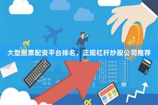 大型股票配资平台排名，正规杠杆炒股公司推荐