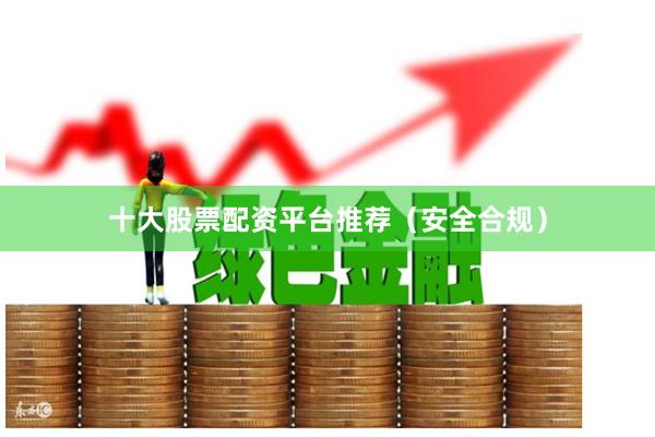 十大股票配资平台推荐（安全合规）