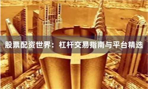 股票配资世界：杠杆交易指南与平台精选