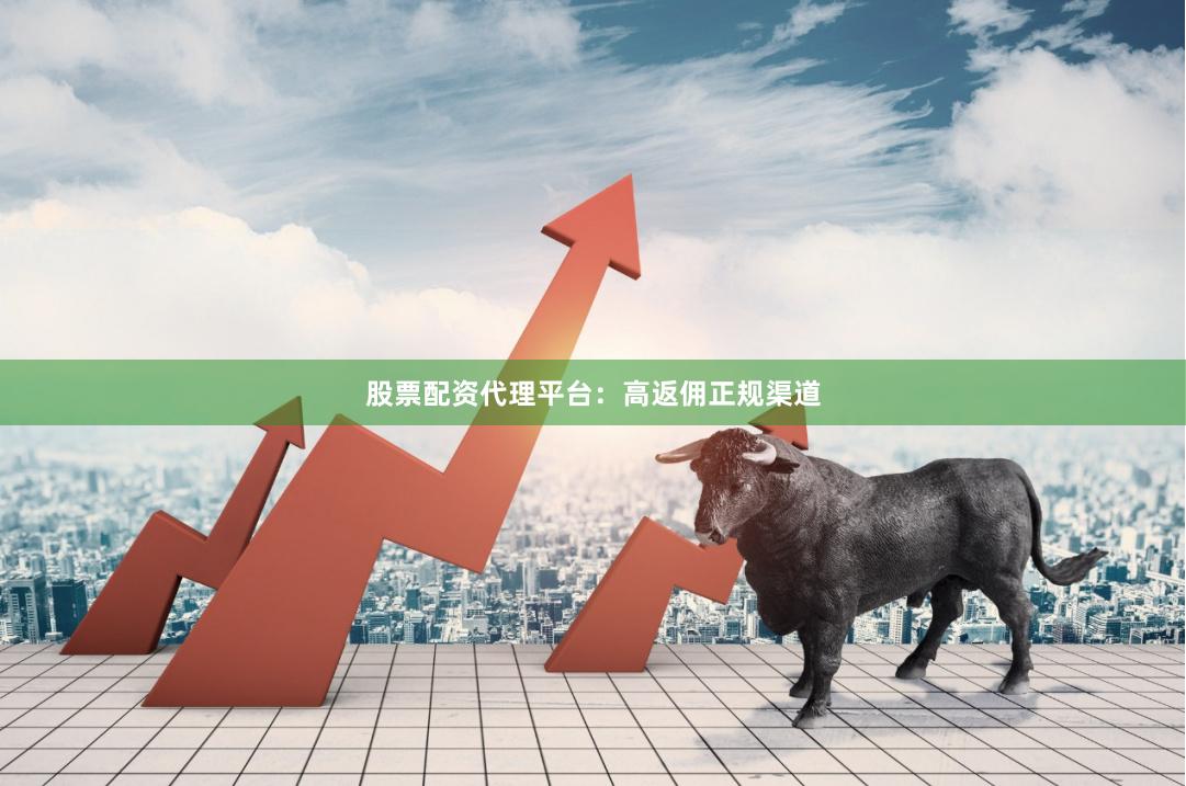 股票配资代理平台：高返佣正规渠道