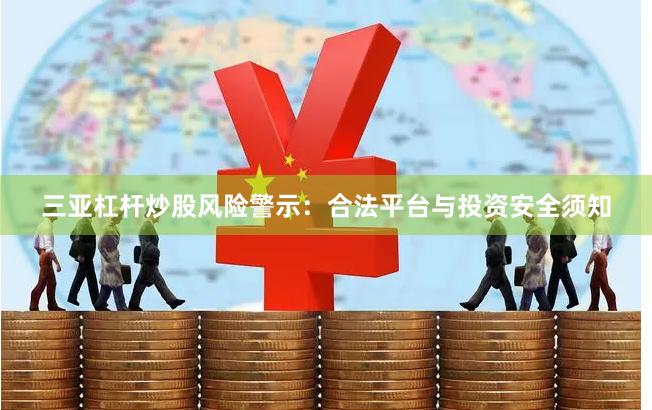 三亚杠杆炒股风险警示：合法平台与投资安全须知
