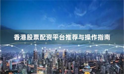 香港股票配资平台推荐与操作指南