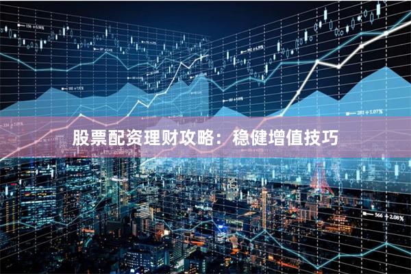 股票配资理财攻略：稳健增值技巧