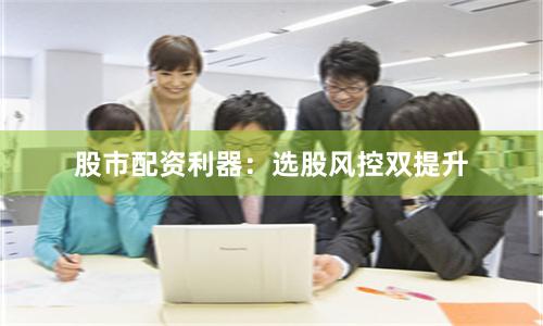 股市配资利器：选股风控双提升
