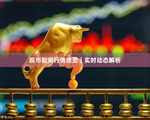 股市配资行情速览｜实时动态解析