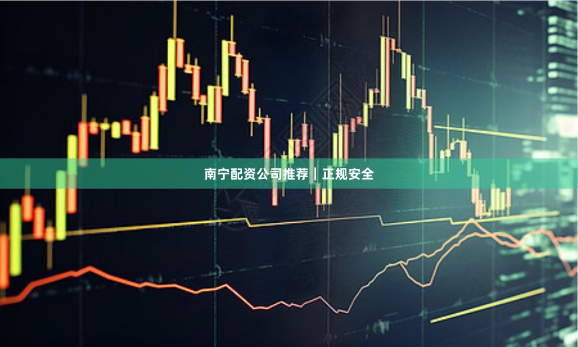 南宁配资公司推荐｜正规安全